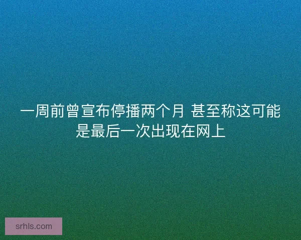 一周前曾宣布停播两个月 甚至称这可能是最后一次出现在网上