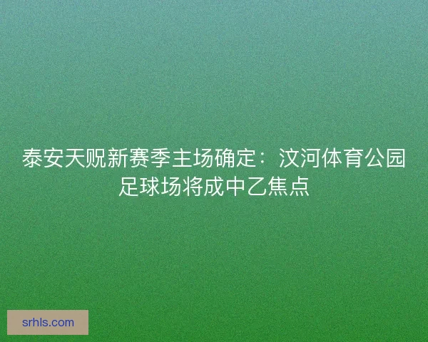 泰安天贶新赛季主场确定：汶河体育公园足球场将成中乙焦点