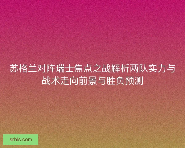 苏格兰对阵瑞士焦点之战解析两队实力与战术走向前景与胜负预测
