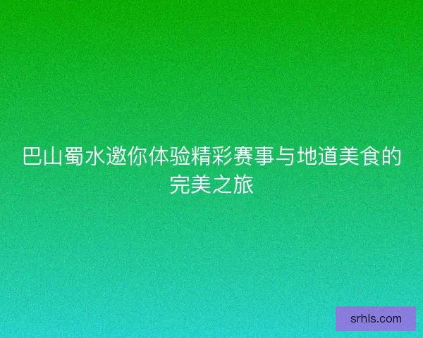 巴山蜀水邀你体验精彩赛事与地道美食的完美之旅
