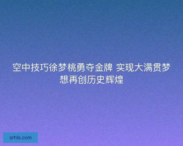 空中技巧徐梦桃勇夺金牌 实现大满贯梦想再创历史辉煌