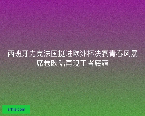 西班牙力克法国挺进欧洲杯决赛青春风暴席卷欧陆再现王者底蕴 西班牙力克法国挺进欧洲杯决赛青春风暴席卷欧陆再现王者底蕴