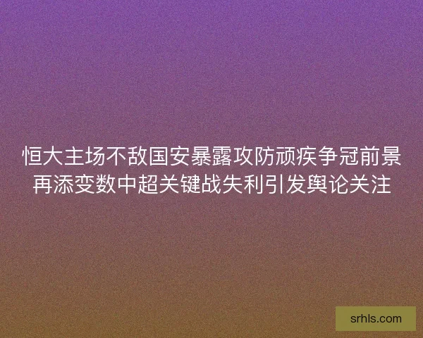 恒大主场不敌国安暴露攻防顽疾争冠前景再添变数中超关键战失利引发舆论关注