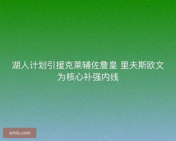 湖人计划引援克莱辅佐詹皇 里夫斯欧文为核心补强内线