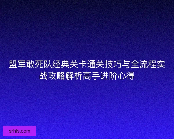 盟军敢死队经典关卡通关技巧与全流程实战攻略解析高手进阶心得 盟军敢死队经典关卡通关技巧与全流程实战攻略解析高手进阶心得
