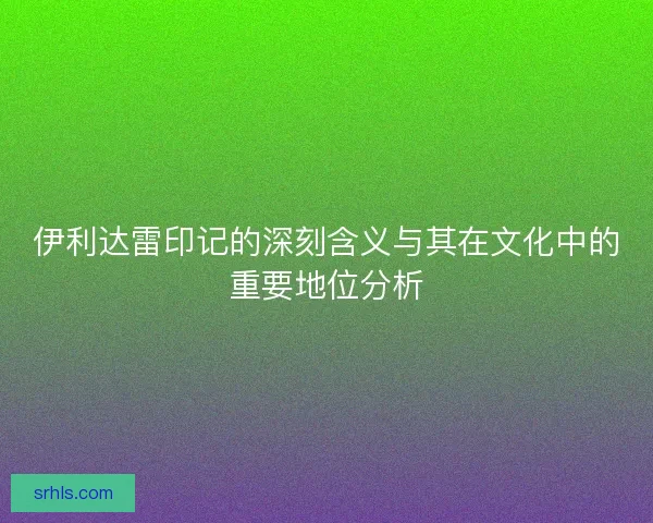 伊利达雷印记的深刻含义与其在文化中的重要地位分析 伊利达雷印记的深刻含义与其在文化中的重要地位分析