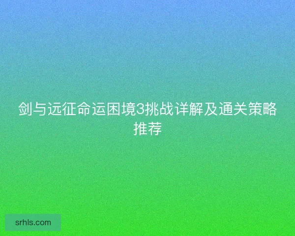 剑与远征命运困境3挑战详解及通关策略推荐 剑与远征命运困境3挑战详解及通关策略推荐