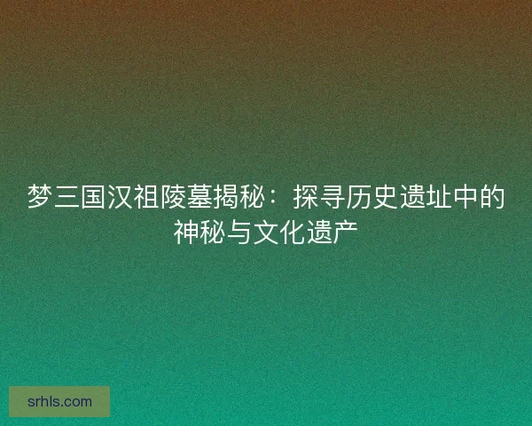 梦三国汉祖陵墓揭秘:探寻历史遗址中的神秘与文化遗产 梦三国汉祖陵墓揭秘:探寻历史遗址中的神秘与文化遗产