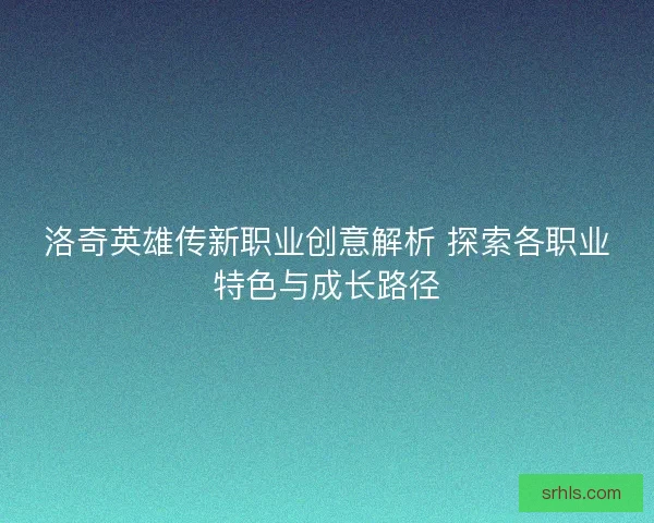 洛奇英雄传新职业创意解析 探索各职业特色与成长路径 洛奇英雄传新职业创意解析 探索各职业特色与成长路径