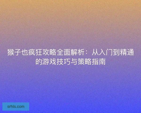 猴子也疯狂攻略全面解析：从入门到精通的游戏技巧与策略指南