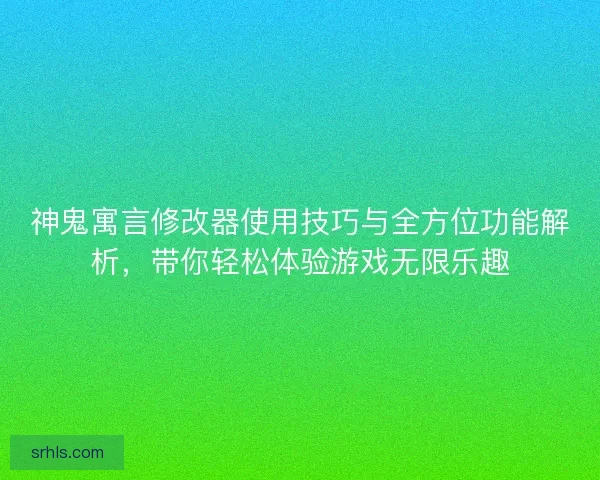 神鬼寓言修改器使用技巧与全方位功能解析，带你轻松体验游戏无限乐趣