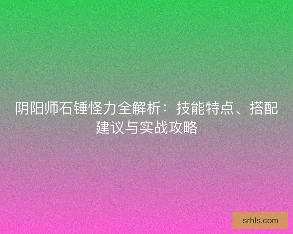 阴阳师石锤怪力全解析：技能特点、搭配建议与实战攻略