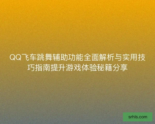 QQ飞车跳舞辅助功能全面解析与实用技巧指南提升游戏体验秘籍分享