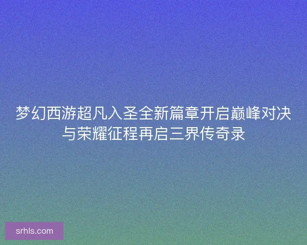 梦幻西游超凡入圣全新篇章开启巅峰对决与荣耀征程再启三界传奇录