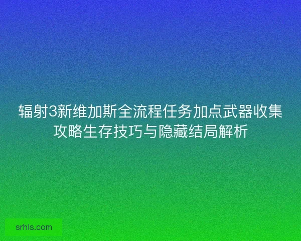 辐射3新维加斯全流程任务加点武器收集攻略生存技巧与隐藏结局解析