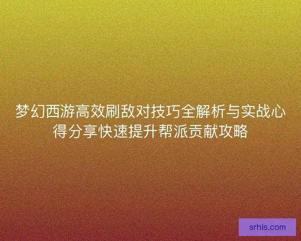 梦幻西游高效刷敌对技巧全解析与实战心得分享快速提升帮派贡献攻略 梦幻西游高效刷敌对技巧全解析与实战心得分享快速提升帮派贡献攻略