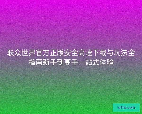 联众世界官方正版安全高速下载与玩法全指南新手到高手一站式体验 联众世界官方正版安全高速下载与玩法全指南新手到高手一站式体验