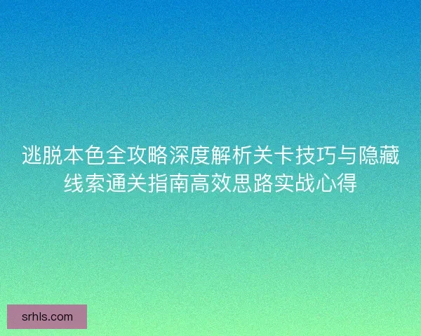 逃脱本色全攻略深度解析关卡技巧与隐藏线索通关指南高效思路实战心得