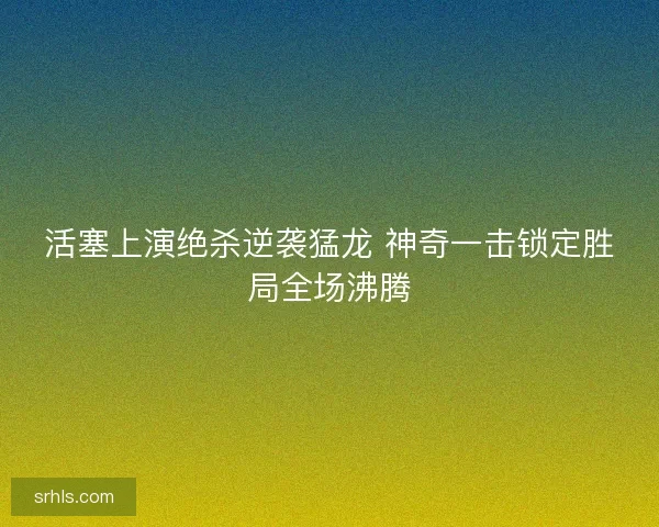 活塞上演绝杀逆袭猛龙 神奇一击锁定胜局全场沸腾