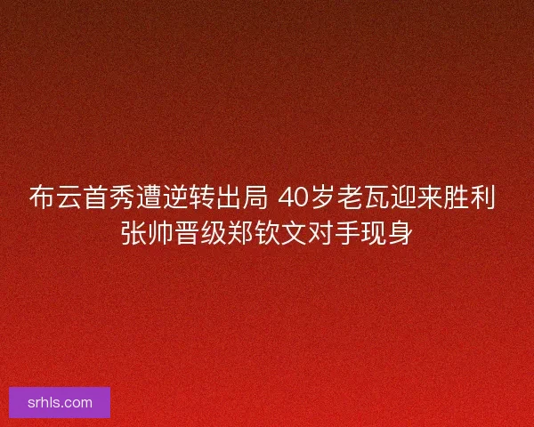 布云首秀遭逆转出局 40岁老瓦迎来胜利 张帅晋级郑钦文对手现身