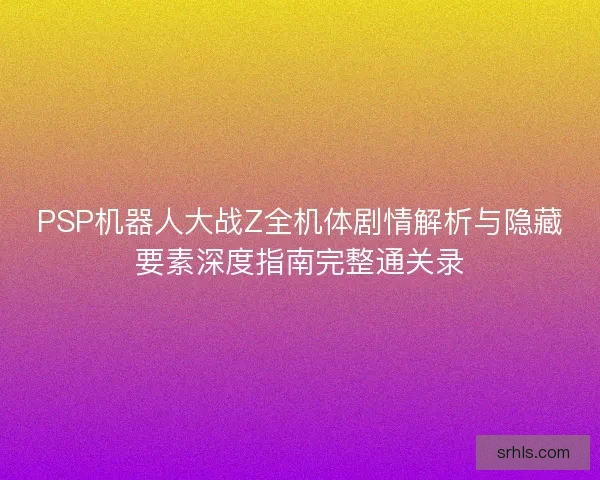 PSP机器人大战Z全机体剧情解析与隐藏要素深度指南完整通关录