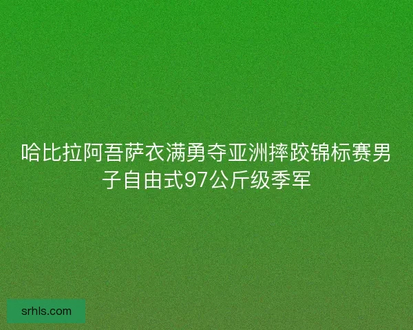 哈比拉阿吾萨衣满勇夺亚洲摔跤锦标赛男子自由式97公斤级季军