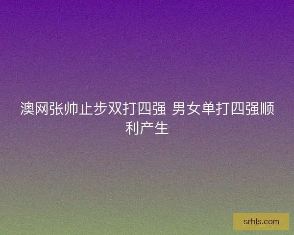 澳网张帅止步双打四强 男女单打四强顺利产生