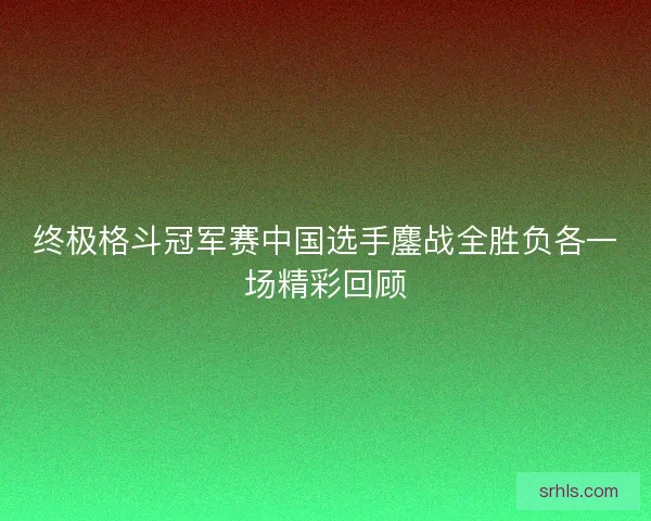 终极格斗冠军赛中国选手鏖战全胜负各一场精彩回顾