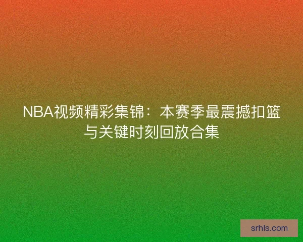 NBA视频精彩集锦：本赛季最震撼扣篮与关键时刻回放合集