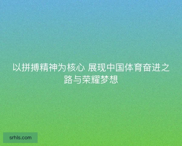 以拼搏精神为核心 展现中国体育奋进之路与荣耀梦想