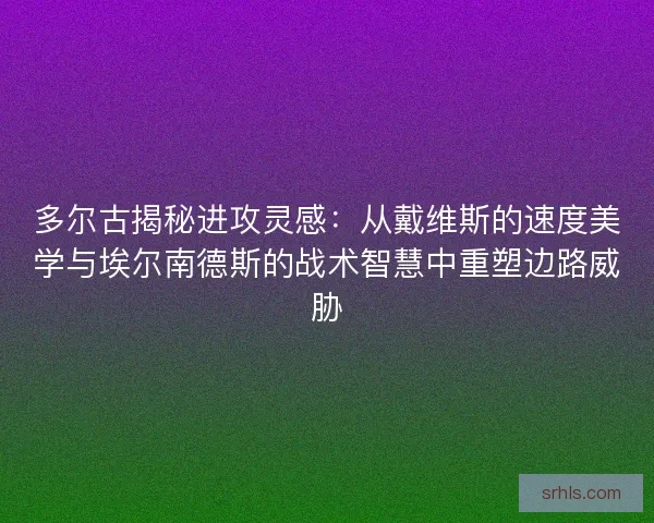 多尔古揭秘进攻灵感：从戴维斯的速度美学与埃尔南德斯的战术智慧中重塑边路威胁