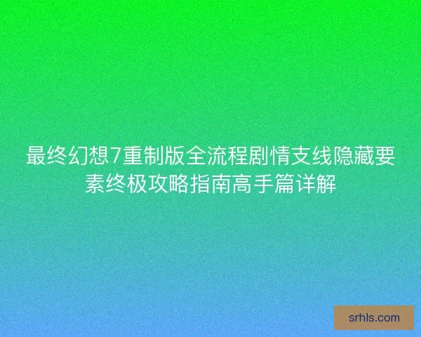 最终幻想7重制版全流程剧情支线隐藏要素终极攻略指南高手篇详解