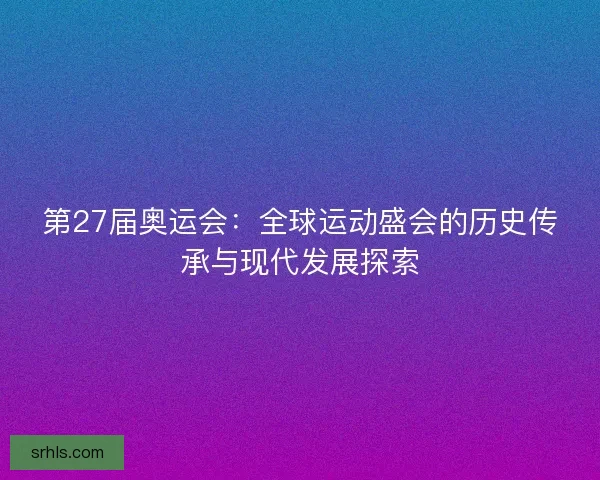 第27届奥运会：全球运动盛会的历史传承与现代发展探索