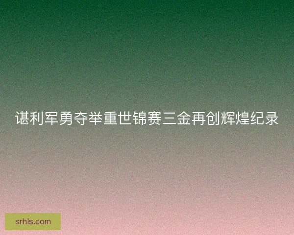 谌利军勇夺举重世锦赛三金再创辉煌纪录
