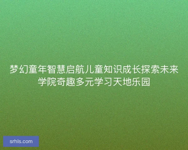 梦幻童年智慧启航儿童知识成长探索未来学院奇趣多元学习天地乐园 梦幻童年智慧启航儿童知识成长探索未来学院奇趣多元学习天地乐园