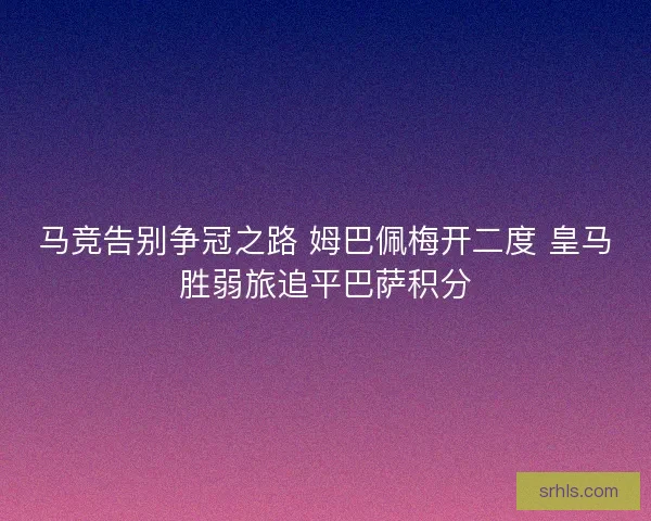 马竞告别争冠之路 姆巴佩梅开二度 皇马胜弱旅追平巴萨积分