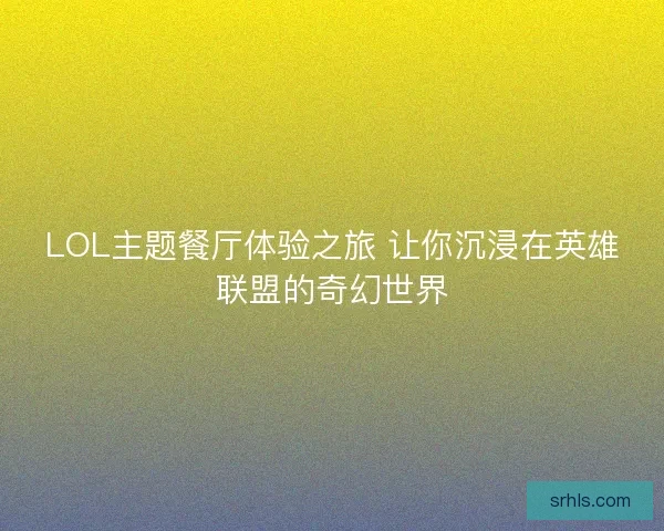 LOL主题餐厅体验之旅 让你沉浸在英雄联盟的奇幻世界