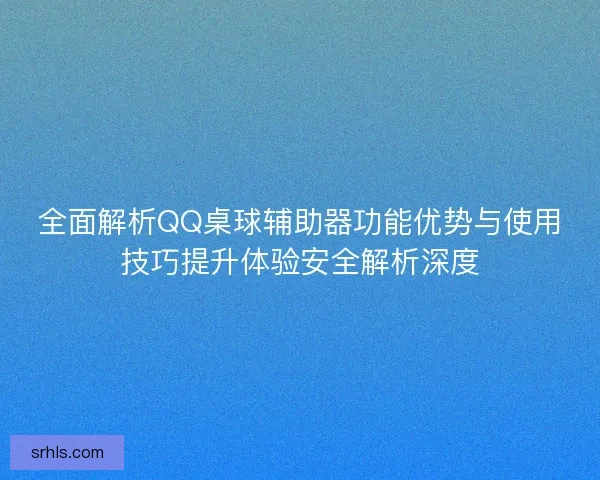 全面解析QQ桌球辅助器功能优势与使用技巧提升体验安全解析深度