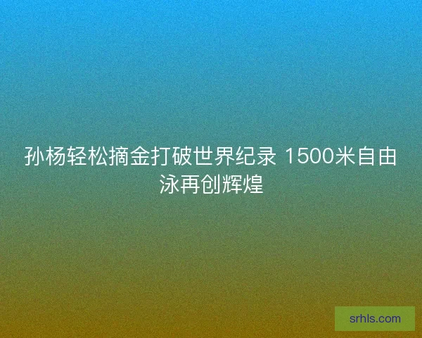 孙杨轻松摘金打破世界纪录 1500米自由泳再创辉煌