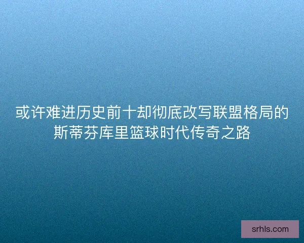 或许难进历史前十却彻底改写联盟格局的斯蒂芬库里篮球时代传奇之路