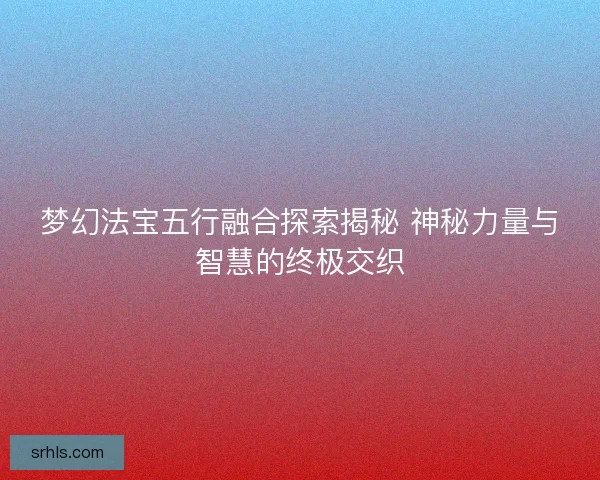 梦幻法宝五行融合探索揭秘 神秘力量与智慧的终极交织