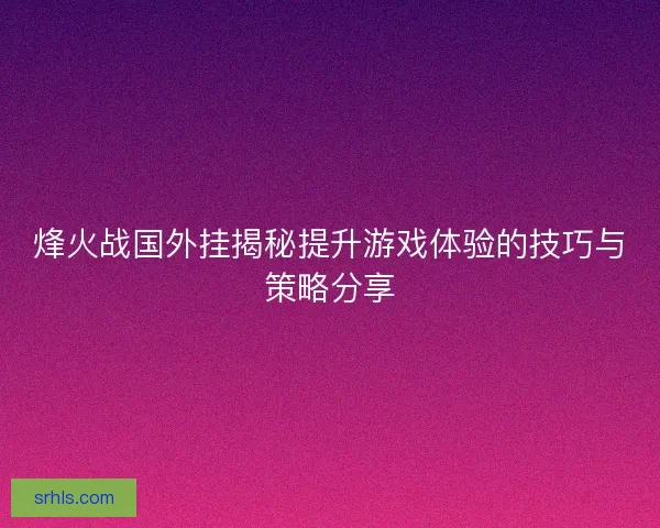 烽火战国外挂揭秘提升游戏体验的技巧与策略分享