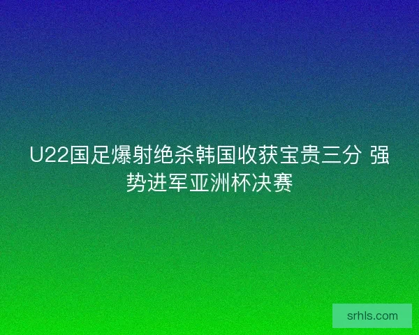 U22国足爆射绝杀韩国收获宝贵三分 强势进军亚洲杯决赛 U22国足爆射绝杀韩国收获宝贵三分 强势进军亚洲杯决赛