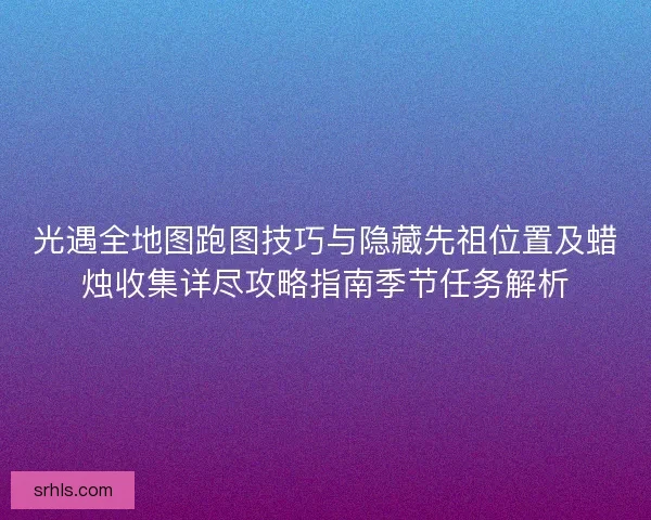 光遇全地图跑图技巧与隐藏先祖位置及蜡烛收集详尽攻略指南季节任务解析