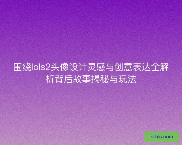 围绕lols2头像设计灵感与创意表达全解析背后故事揭秘与玩法 围绕lols2头像设计灵感与创意表达全解析背后故事揭秘与玩法