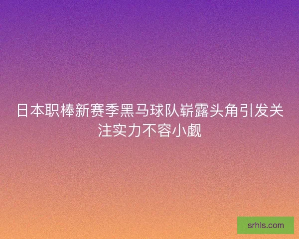 日本职棒新赛季黑马球队崭露头角引发关注实力不容小觑