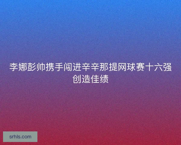 李娜彭帅携手闯进辛辛那提网球赛十六强创造佳绩