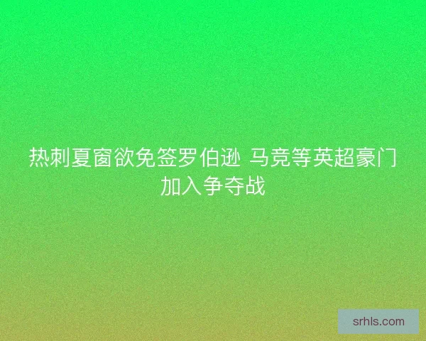 热刺夏窗欲免签罗伯逊 马竞等英超豪门加入争夺战