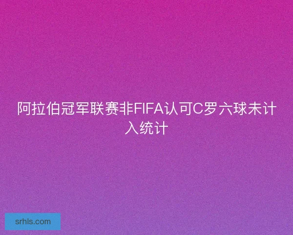 阿拉伯冠军联赛非FIFA认可C罗六球未计入统计 阿拉伯冠军联赛非FIFA认可C罗六球未计入统计
