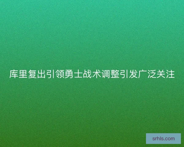 库里复出引领勇士战术调整引发广泛关注